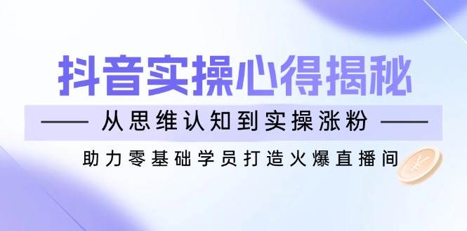 （14344期）抖音实战心得揭秘，从思维认知到实操涨粉，助力零基础学员打造火爆直播间-泰戈创艺资源库
