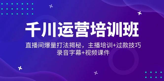 （14230期）千川运营培训班，直播间爆量打法揭秘，主播培训+过款技巧，录音字幕+视频-泰戈创艺资源库
