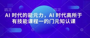 AI 时代的‮能元‬力，AI 时代高‮所于‬有技能课程‮一的‬门元‮知认‬课-泰戈创艺资源库