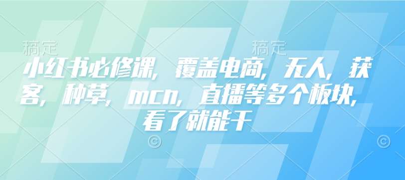 小红书必修课，覆盖电商，无人，获客，种草，mcn，直播等多个板块，看了就能干-泰戈创艺资源库