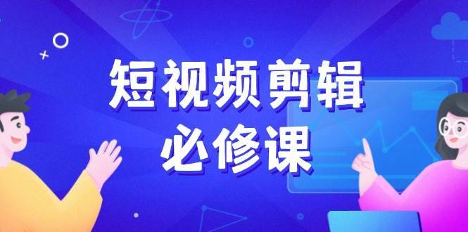 短视频剪辑必修课，百万剪辑师成长秘籍，找素材、拆片、案例拆解-泰戈创艺资源库