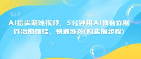 AI指尖萌娃视频，5分钟用AI教会你制作治愈萌娃，快速涨粉(附实操步骤)-泰戈创艺资源库