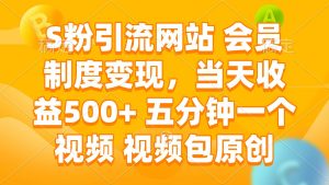 （14129期）S粉引流网站 会员制度变现，当天收益500+ 五分钟一个视频 视频包原创-泰戈创艺资源库