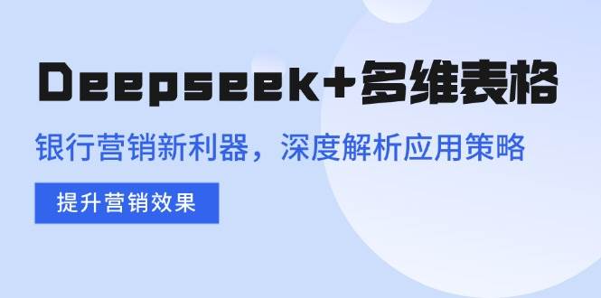 （14280期）Deepseek+多维表格，银行营销新利器，深度解析应用策略，提升营销效果-泰戈创艺资源库
