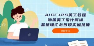 AIGC+PS美工教程:涵盖美工设计概述、基础理论与多项实操技能-泰戈创艺资源库