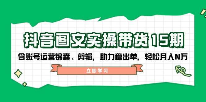 抖音图文带货实操第15期：账号运营锦囊、剪辑，助力稳出单，轻松月入N万-泰戈创艺资源库