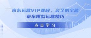 京东运营VIP课程，最全的全能京东爆款运营技巧-泰戈创艺资源库