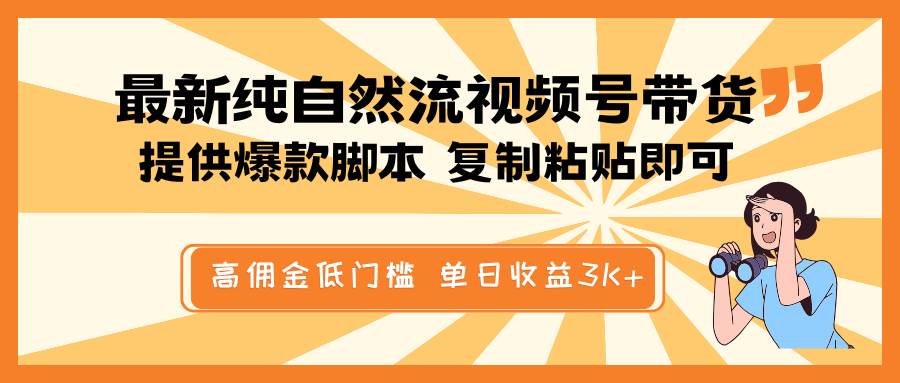 最新纯自然流视频号带货，提供爆款脚本简单 复制粘贴即可，高佣金低门槛，单日收益3K+-泰戈创艺资源库