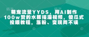萌宠流量YYDS，用AI制作100w赞的水豚搓澡视频，傻瓜式投喂教程，涨粉、变现两不误-泰戈创艺资源库