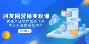 (14162期)朋友圈营销变现课:构建产品软广故事场景,攻心吸金提高复购率-泰戈创艺资源库