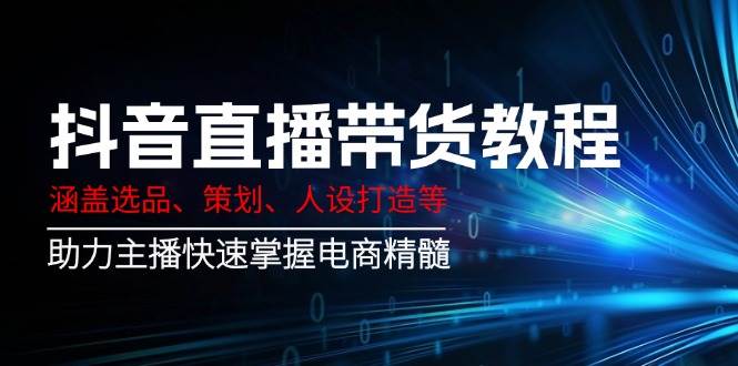 （14345期）抖音直播带货教程：涵盖选品、策划、人设打造等,助力主播快速掌握电商精髓-泰戈创艺资源库