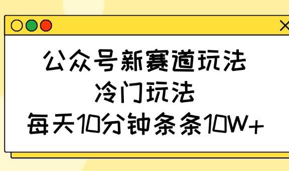 公众号新赛道玩法，冷门玩法，每天10分钟条条10W+-泰戈创艺资源库