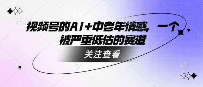 视频号的AI+中老年情感，一个被严重低估的赛道-泰戈创艺资源库