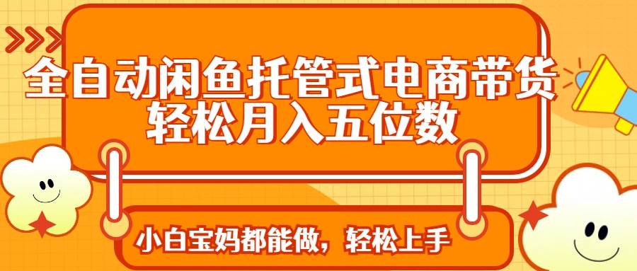 （14132期）全自动闲鱼托管式电商带货 轻松实现月入五位数-泰戈创艺资源库