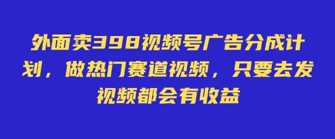 外面卖598视频号广告分成计划，不直播 不卖货 不露脸，只要去发视频都会有收益-泰戈创艺资源库