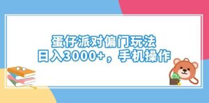 (14369期)蛋仔派对偏门玩法,日入3000+,手机操作-泰戈创艺资源库