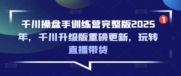 千川操盘手训练营完整版2025年，千川升级版重磅更新，玩转直播带货-泰戈创艺资源库