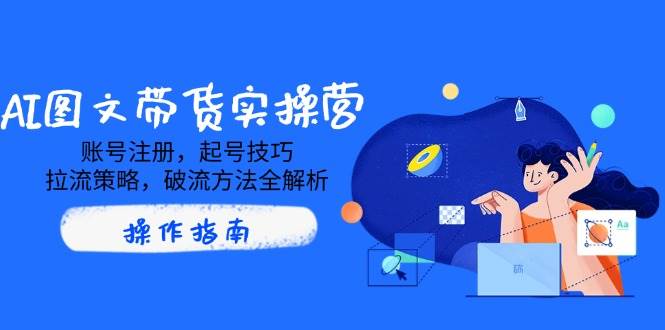 （14533期）AI图文带货实操营，账号注册，起号技巧，拉流策略，破流方法全解析-泰戈创艺资源库