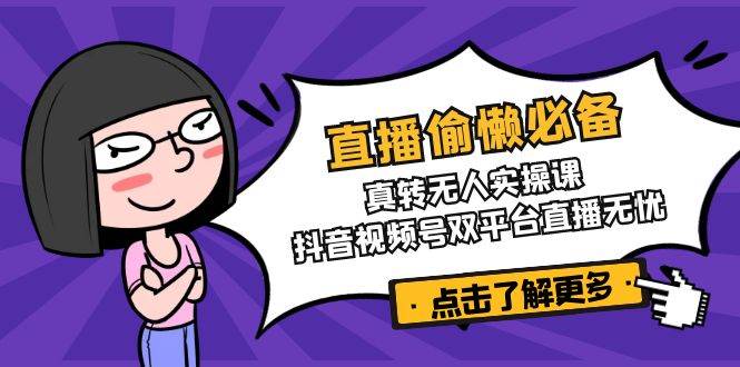 （14525期）直播偷懒必备！真转无人实操课，抖音视频号双平台直播无忧-泰戈创艺资源库