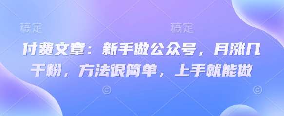 付费文章：新手做公众号，月涨几干粉，方法很简单，上手就能做-泰戈创艺资源库