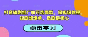 抖音短剧推广如何选爆款，保姆级教程，短剧想爆单，选剧是核心-泰戈创艺资源库