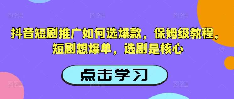 抖音短剧推广如何选爆款，保姆级教程，短剧想爆单，选剧是核心-泰戈创艺资源库