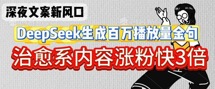 深夜文案新风口：DeepSeek生成百万播放量金句，治愈系内容涨粉快3倍-泰戈创艺资源库