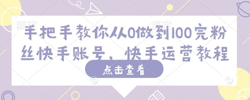 手把手教你从0做到100完粉丝快手账号，快手运营教程-泰戈创艺资源库