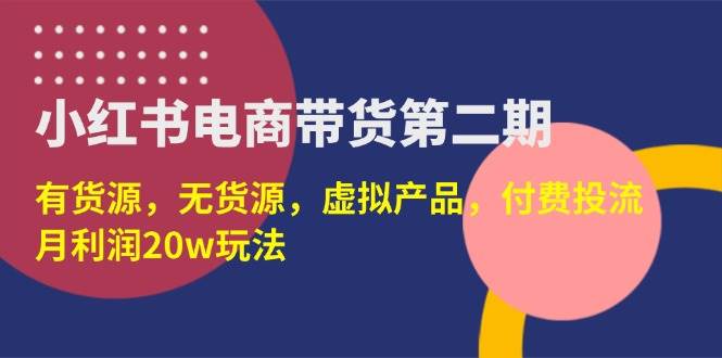 （14186期）小红书电商带货第二期，有货源，无货源，虚拟产品，付费投流，月利润20w-泰戈创艺资源库