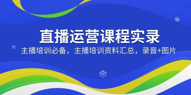 直播运营课程实录：主播培训必备，主播培训资料汇总，录音+图片-泰戈创艺资源库