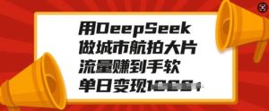 用DeepSeek做城市航拍大片，流量赚到手软，单日变现多张-泰戈创艺资源库