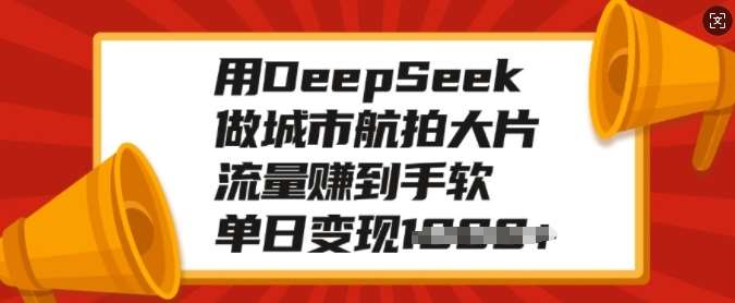 用DeepSeek做城市航拍大片，流量赚到手软，单日变现多张-泰戈创艺资源库