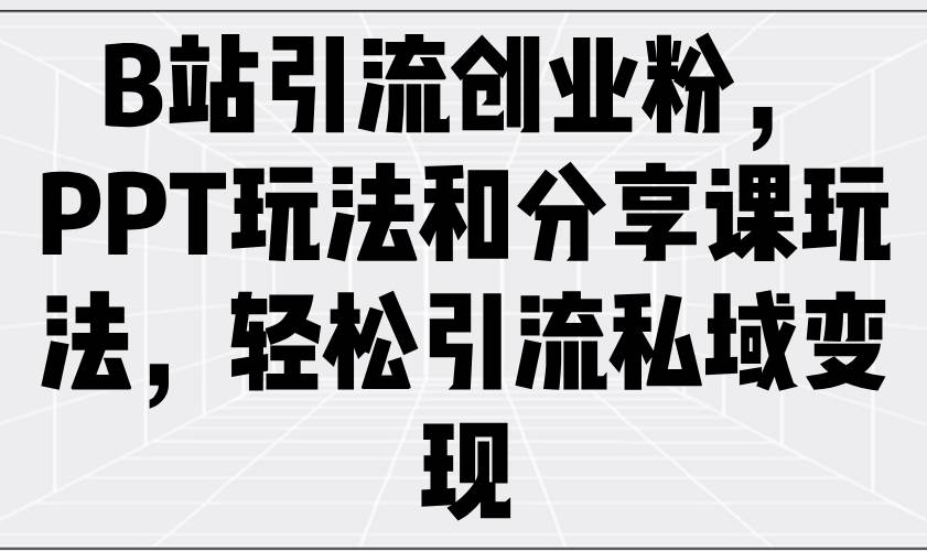 （14422期）B站引流创业粉，PPT玩法和分享课玩法，轻松引流私域变现-泰戈创艺资源库