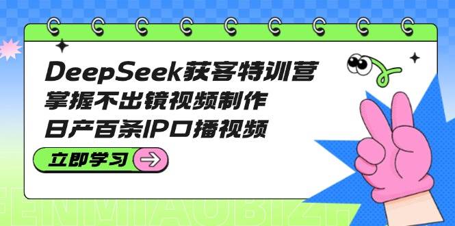（14544期）DeepSeek获客特训营：掌握不出镜视频制作，日产百条IP口播视频-泰戈创艺资源库