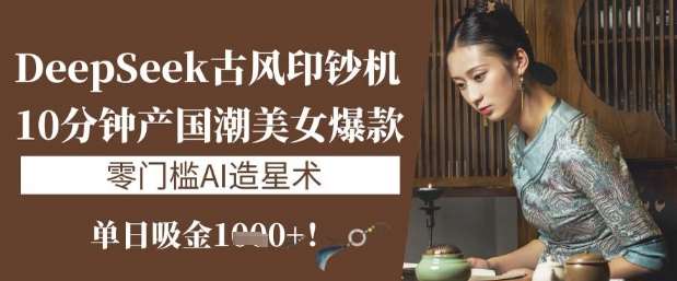 DeepSeek古风印钞机：10分钟产国潮美女爆款，单日吸金1k+，零门槛AI造星术-泰戈创艺资源库
