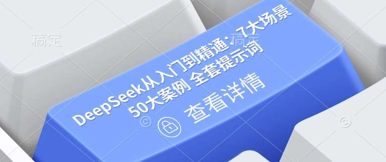 DeepSeek从入门到精通：7大场景 50大案例 全套提示词【文档】-泰戈创艺资源库