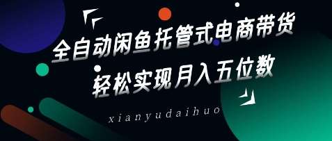 全自动闲鱼托管式电商带货，轻松实现月入五位数【揭秘】-泰戈创艺资源库