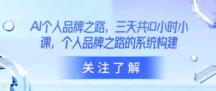AI个人品牌之路，​三天共10小时小课，个人品牌之路的系统构建-泰戈创艺资源库