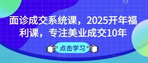 面诊成交系统课，2025开年福利课，专注美业成交10年-泰戈创艺资源库