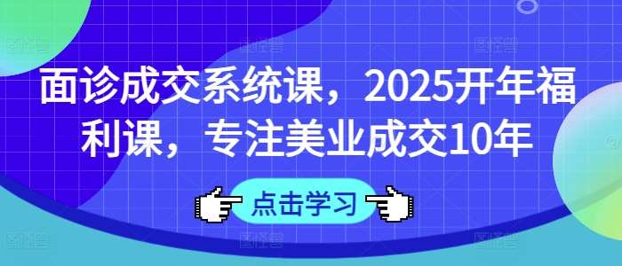 面诊成交系统课，2025开年福利课，专注美业成交10年-泰戈创艺资源库