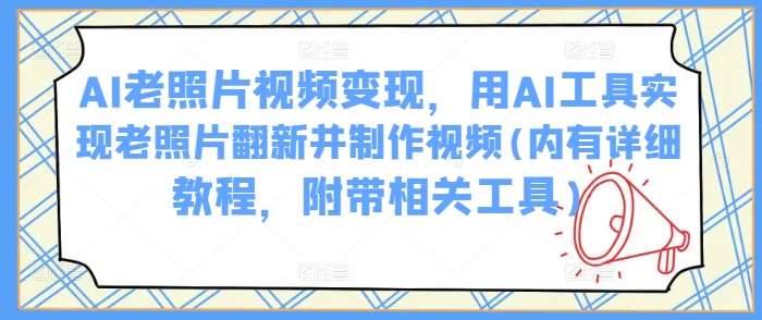 AI老照片视频变现，用AI工具实现老照片翻新并制作视频(内有详细教程，附带相关工具)-泰戈创艺资源库