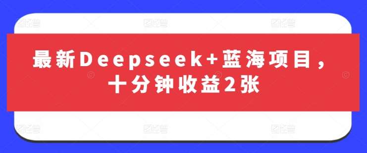 最新Deepseek+蓝海项目，十分钟收益2张-泰戈创艺资源库