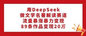 用DeepSeek做文学名著解读赛道，流量暴涨暴力变现，89条作品变现20W-泰戈创艺资源库