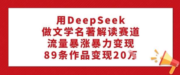 用DeepSeek做文学名著解读赛道，流量暴涨暴力变现，89条作品变现20W-泰戈创艺资源库