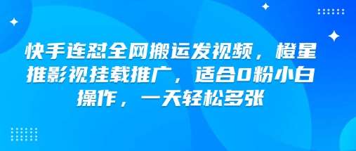 快手连怼全网搬运发视频，橙星推影视挂载推广，适合0粉小白操作，一天轻松多张-泰戈创艺资源库