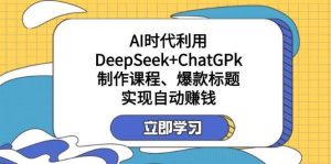 某公众号付费文章:AI时代利用DeepSeek+ChatGPk制作课程、爆款标题,实现自动赚钱-泰戈创艺资源库