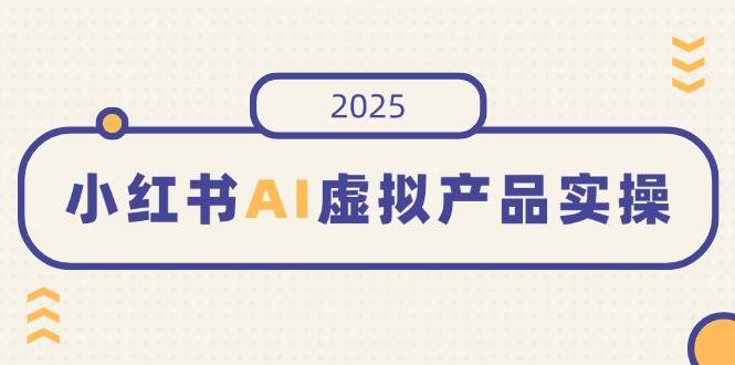 （14514期）小红书AI虚拟产品实操，开店、发布、提高销量，细节决定成败，月入5位数-泰戈创艺资源库