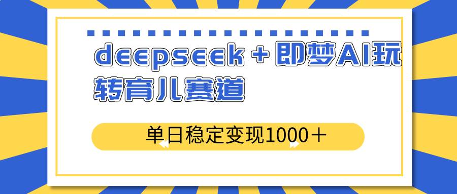 （14553期）deepseek＋即梦AI玩转育儿赛道，单日稳定变现1000＋育儿赛道-泰戈创艺资源库