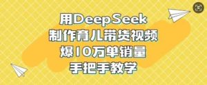 用DeepSeek制作育儿带货视频,爆10W单销量,手把手教学-泰戈创艺资源库