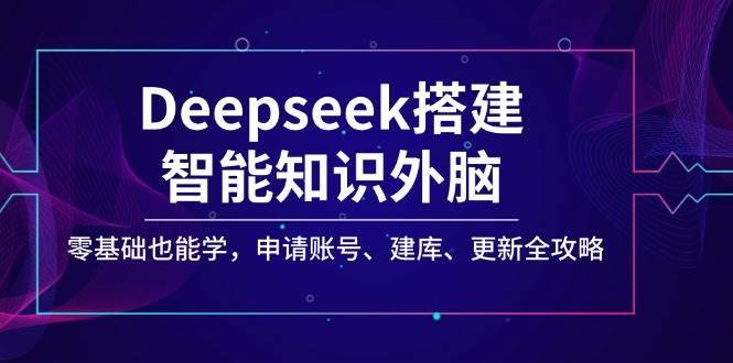 Deepseek搭建智能知识外脑，零基础也能学，申请账号、建库、更新全攻略-泰戈创艺资源库